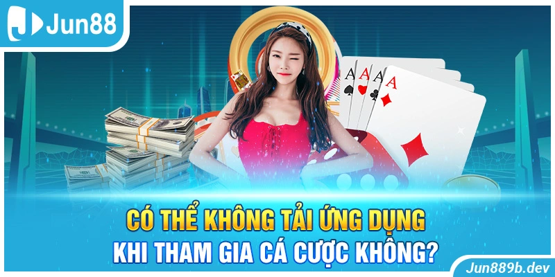 Có thể không tải ứng dụng khi tham gia cá cược không?