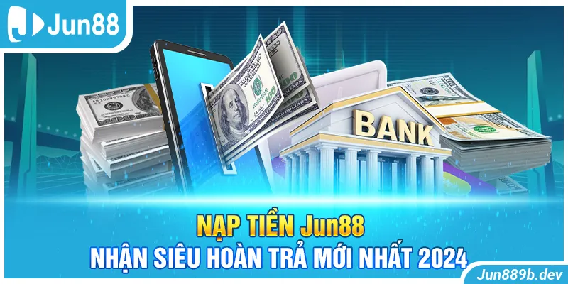 Nạp Tiền Jun88 Nhận Siêu Hoàn Trả Mới Nhất 2024