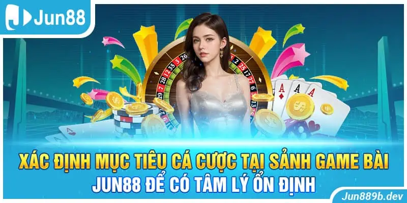 Xác định mục tiêu cá cược tại sảnh game bài Jun88 để có tâm lý ổn định