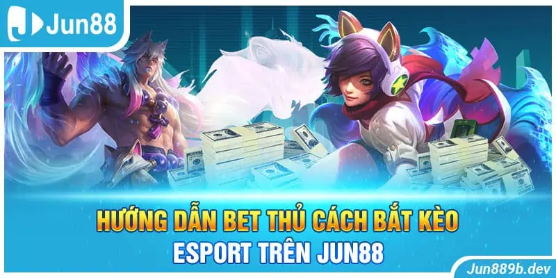 Hướng dẫn bet thủ cách bắt kèo Esport trên Jun88